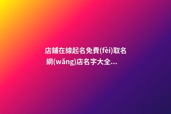 店鋪在線起名免費(fèi)取名 網(wǎng)店名字大全免費(fèi)取名